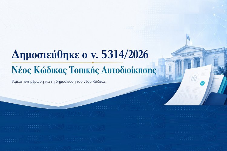 Local Government Code:Δημοσιεύθηκε στο ΦΕΚ ο νέος Κώδικας Τοπικής Αυτοδιοίκησης (Νόμος 5314/2026)